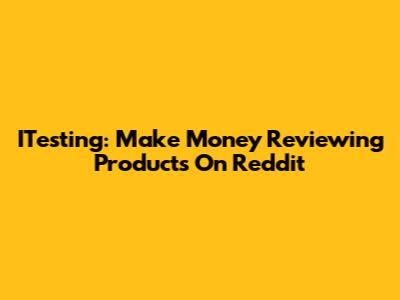 ITesting: Make Money Reviewing Products On Reddit