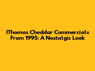 IThomas Cheddar Commercials From 1995: A Nostalgic Look