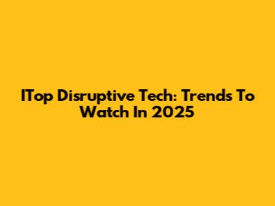 ITop Disruptive Tech: Trends To Watch In 2025