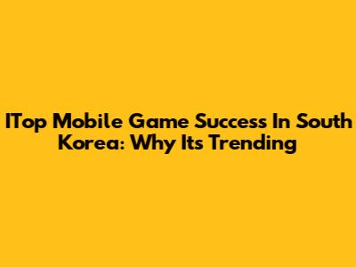 ITop Mobile Game Success In South Korea: Why It's Trending