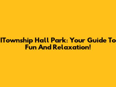 ITownship Hall Park: Your Guide To Fun And Relaxation!