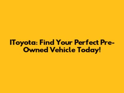 IToyota: Find Your Perfect Pre-Owned Vehicle Today!
