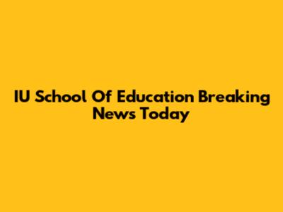 IU School Of Education Breaking News Today