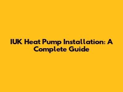 IUK Heat Pump Installation: A Complete Guide