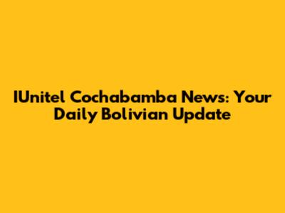 IUnitel Cochabamba News: Your Daily Bolivian Update