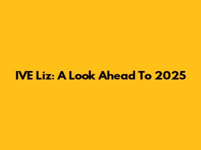 IVE Liz: A Look Ahead To 2025
