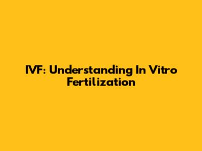 IVF: Understanding In Vitro Fertilization