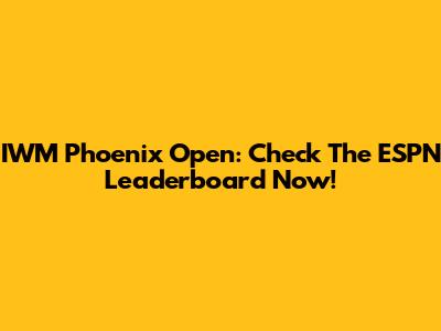 IWM Phoenix Open: Check The ESPN Leaderboard Now!