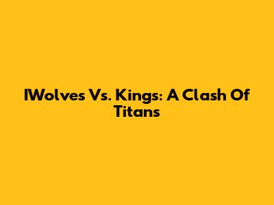 IWolves Vs. Kings: A Clash Of Titans