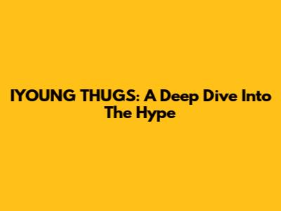 IYOUNG THUGS: A Deep Dive Into The Hype