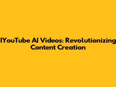 IYouTube AI Videos: Revolutionizing Content Creation