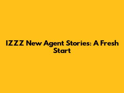 IZZZ New Agent Stories: A Fresh Start