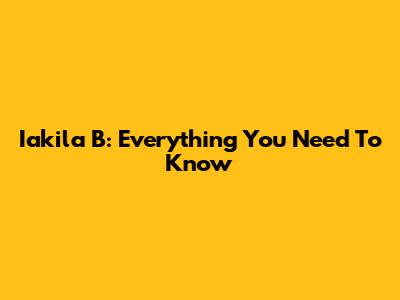 Iakila B: Everything You Need To Know