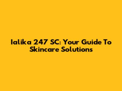 Ialika 247 SC: Your Guide To Skincare Solutions