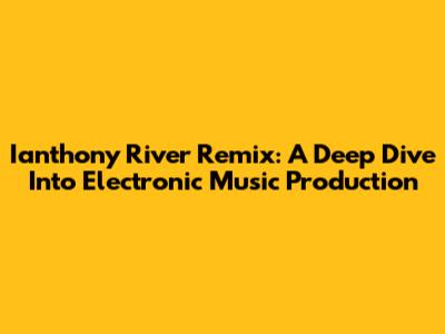 Ianthony River Remix: A Deep Dive Into Electronic Music Production