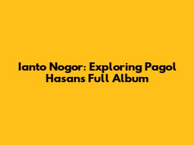 Ianto Nogor: Exploring Pagol Hasan's Full Album
