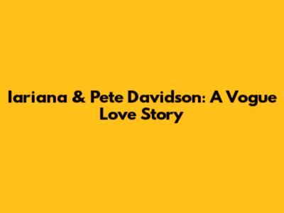 Iariana & Pete Davidson: A Vogue Love Story