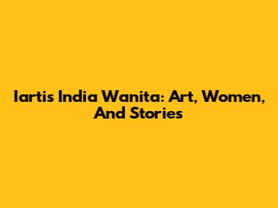 Iartis India Wanita: Art, Women, And Stories