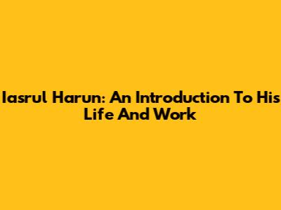 Iasrul Harun: An Introduction To His Life And Work
