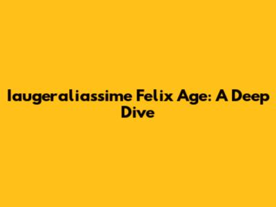 Iaugeraliassime Felix Age: A Deep Dive
