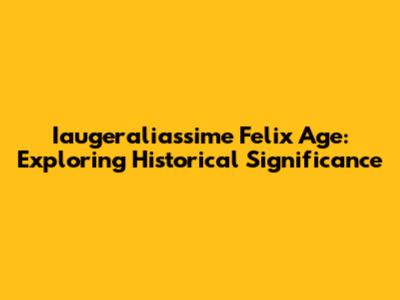 Iaugeraliassime Felix Age: Exploring Historical Significance