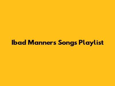 Ibad Manners Songs Playlist