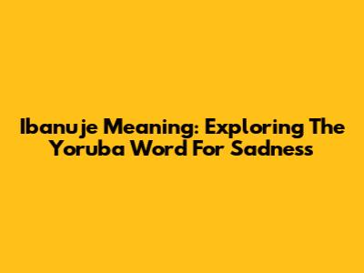 Ibanuje Meaning: Exploring The Yoruba Word For Sadness