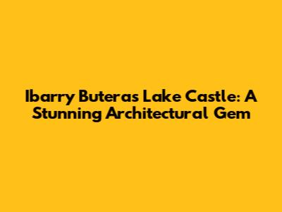 Ibarry Butera's Lake Castle: A Stunning Architectural Gem
