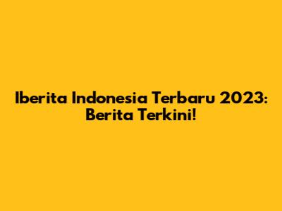 Iberita Indonesia Terbaru 2023: Berita Terkini!