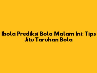 Ibola Prediksi Bola Malam Ini: Tips Jitu Taruhan Bola