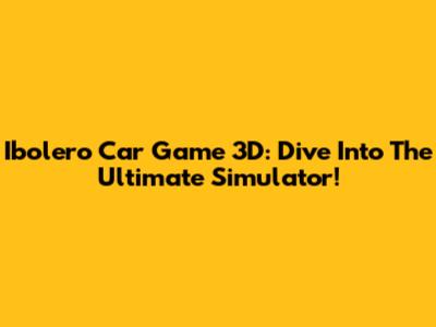 Ibolero Car Game 3D: Dive Into The Ultimate Simulator!