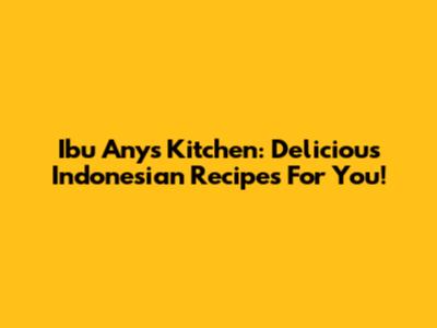 Ibu Any's Kitchen: Delicious Indonesian Recipes For You!