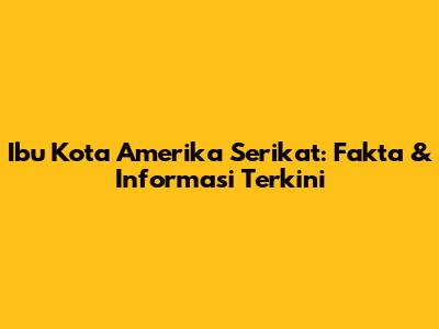 Ibu Kota Amerika Serikat: Fakta & Informasi Terkini