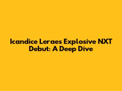 Icandice Lerae's Explosive NXT Debut: A Deep Dive
