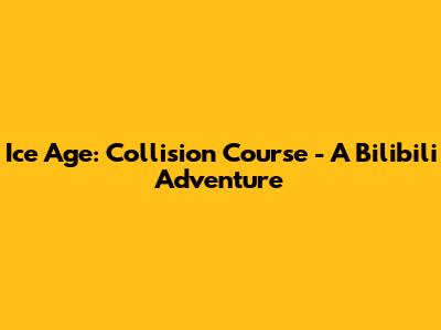 Ice Age: Collision Course - A Bilibili Adventure