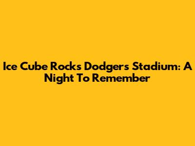 Ice Cube Rocks Dodgers Stadium: A Night To Remember