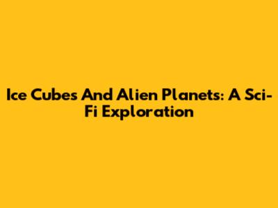 Ice Cubes And Alien Planets: A Sci-Fi Exploration