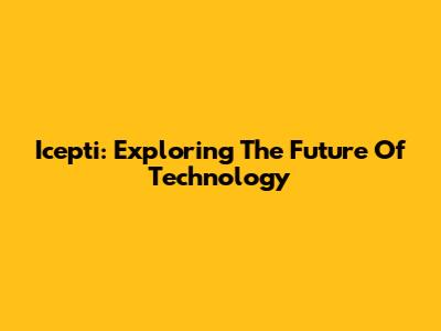 Icepti: Exploring The Future Of Technology