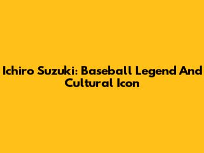 Ichiro Suzuki: Baseball Legend And Cultural Icon