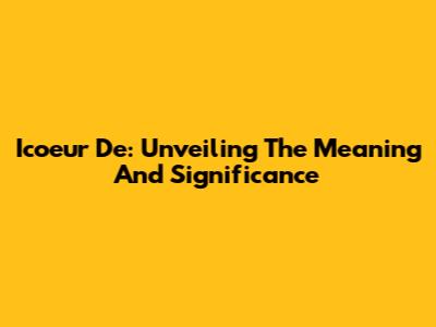 Icoeur De: Unveiling The Meaning And Significance