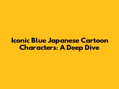 Iconic Blue Japanese Cartoon Characters: A Deep Dive
