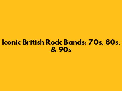 Iconic British Rock Bands: 70s, 80s, & 90s