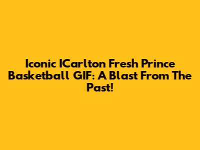 Iconic ICarlton Fresh Prince Basketball GIF: A Blast From The Past!