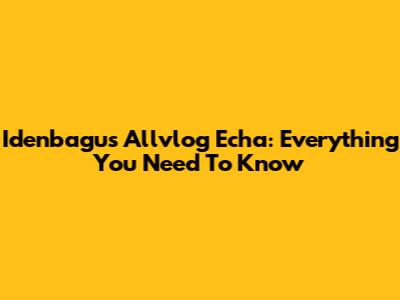 Idenbagus Allvlog Echa: Everything You Need To Know