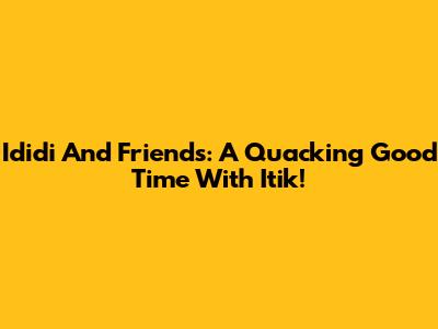 Ididi And Friends: A Quacking Good Time With Itik!