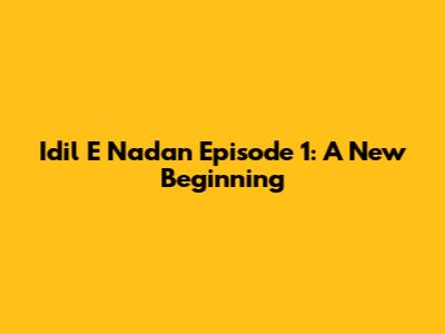 Idil E Nadan Episode 1: A New Beginning