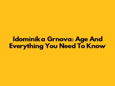 Idominika Grnova: Age And Everything You Need To Know