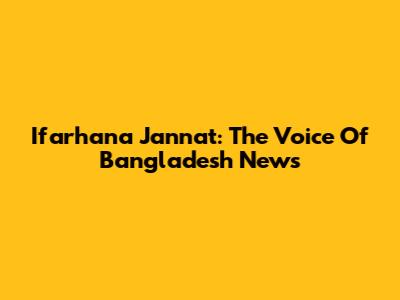 Ifarhana Jannat: The Voice Of Bangladesh News