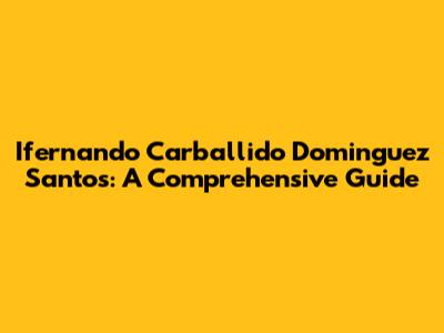 Ifernando Carballido Dominguez Santos: A Comprehensive Guide