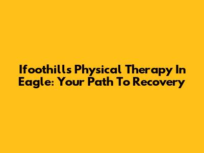 Ifoothills Physical Therapy In Eagle: Your Path To Recovery